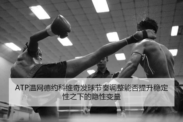 ATP温网德约科维奇发球节奏调整能否提升稳定性之下的隐性变量